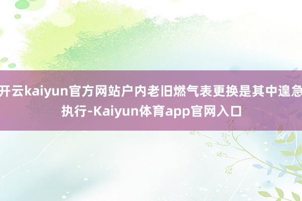 开云kaiyun官方网站户内老旧燃气表更换是其中遑急执行-Kaiyun体育app官网入口