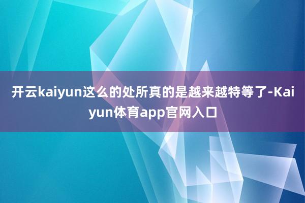 开云kaiyun这么的处所真的是越来越特等了-Kaiyun体育app官网入口