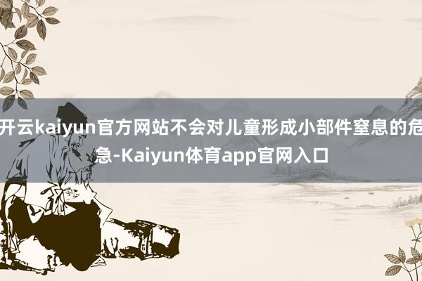 开云kaiyun官方网站不会对儿童形成小部件窒息的危急-Kaiyun体育app官网入口