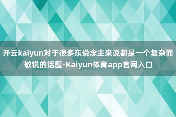 开云kaiyun对于很多东说念主来说都是一个复杂而敏锐的话题-Kaiyun体育app官网入口