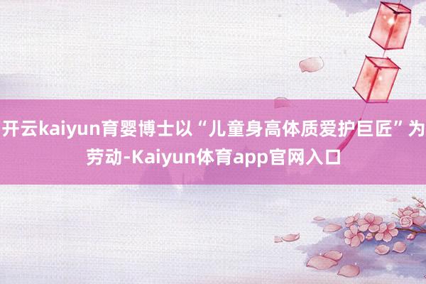 开云kaiyun育婴博士以“儿童身高体质爱护巨匠”为劳动-Kaiyun体育app官网入口