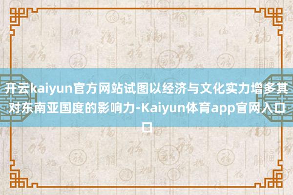 开云kaiyun官方网站试图以经济与文化实力增多其对东南亚国度的影响力-Kaiyun体育app官网入口