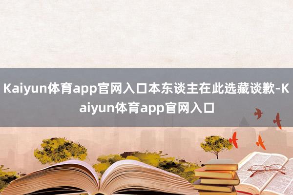 Kaiyun体育app官网入口本东谈主在此选藏谈歉-Kaiyun体育app官网入口