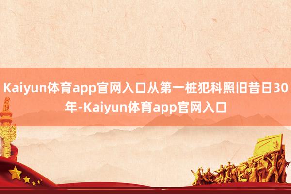 Kaiyun体育app官网入口从第一桩犯科照旧昔日30年-Kaiyun体育app官网入口