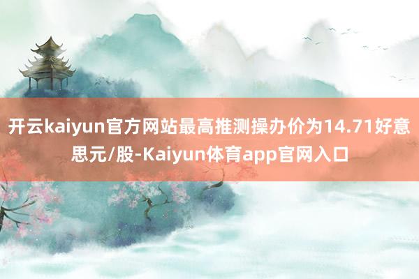 开云kaiyun官方网站最高推测操办价为14.71好意思元/股-Kaiyun体育app官网入口