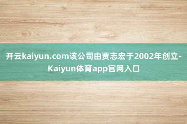 开云kaiyun.com该公司由贾志宏于2002年创立-Kaiyun体育app官网入口