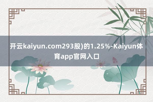 开云kaiyun.com293股)的1.25%-Kaiyun体育app官网入口