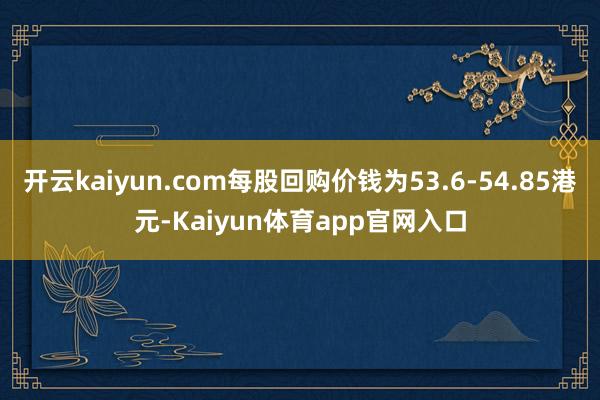 开云kaiyun.com每股回购价钱为53.6-54.85港元-Kaiyun体育app官网入口