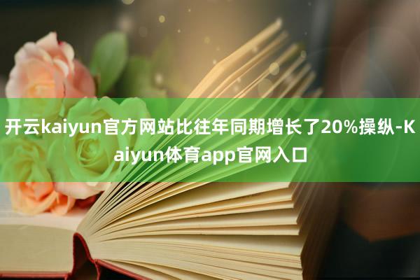 开云kaiyun官方网站比往年同期增长了20%操纵-Kaiyun体育app官网入口