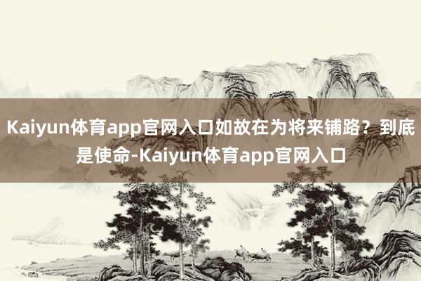 Kaiyun体育app官网入口如故在为将来铺路？到底是使命-Kaiyun体育app官网入口