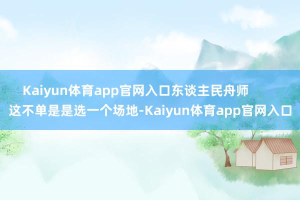 Kaiyun体育app官网入口东谈主民舟师        这不单是是选一个场地-Kaiyun体育app官网入口