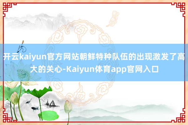 开云kaiyun官方网站朝鲜特种队伍的出现激发了高大的关心-Kaiyun体育app官网入口