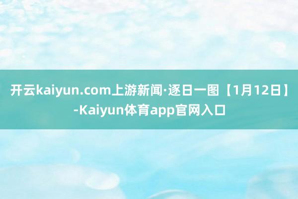 开云kaiyun.com上游新闻·逐日一图【1月12日】-Kaiyun体育app官网入口