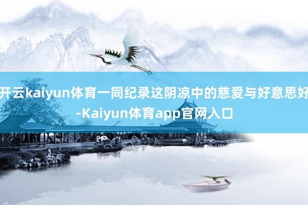 开云kaiyun体育一同纪录这阴凉中的慈爱与好意思好-Kaiyun体育app官网入口