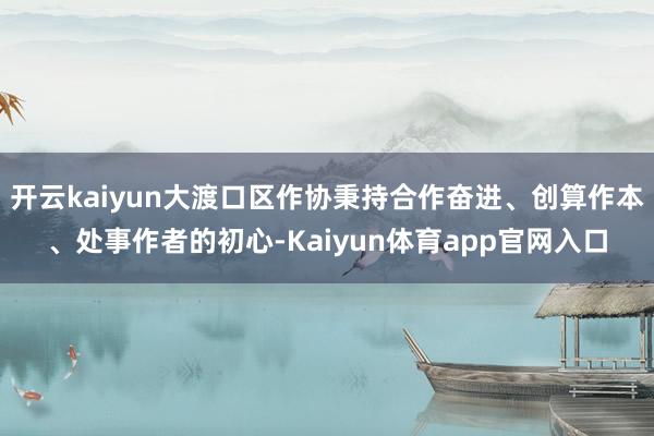 开云kaiyun大渡口区作协秉持合作奋进、创算作本、处事作者的初心-Kaiyun体育app官网入口