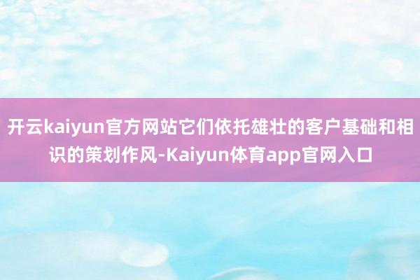 开云kaiyun官方网站它们依托雄壮的客户基础和相识的策划作风-Kaiyun体育app官网入口