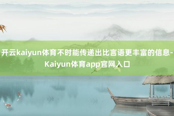 开云kaiyun体育不时能传递出比言语更丰富的信息-Kaiyun体育app官网入口