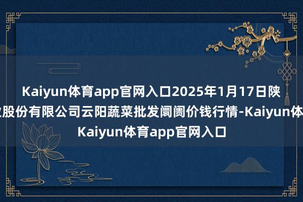 Kaiyun体育app官网入口2025年1月17日陕西泾云当代农业股份有限公司云阳蔬菜批发阛阓价钱行情-Kaiyun体育app官网入口