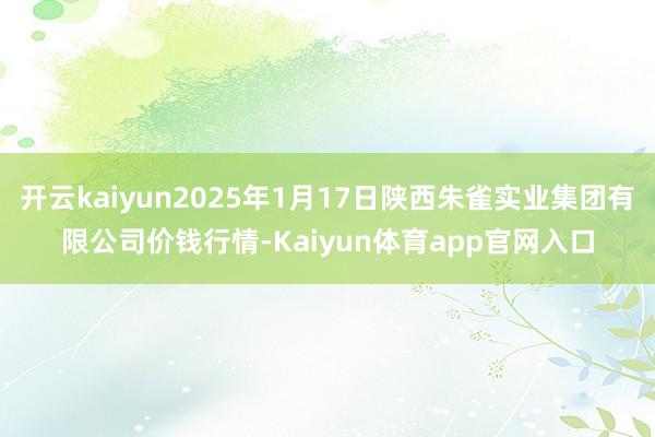 开云kaiyun2025年1月17日陕西朱雀实业集团有限公司价钱行情-Kaiyun体育app官网入口