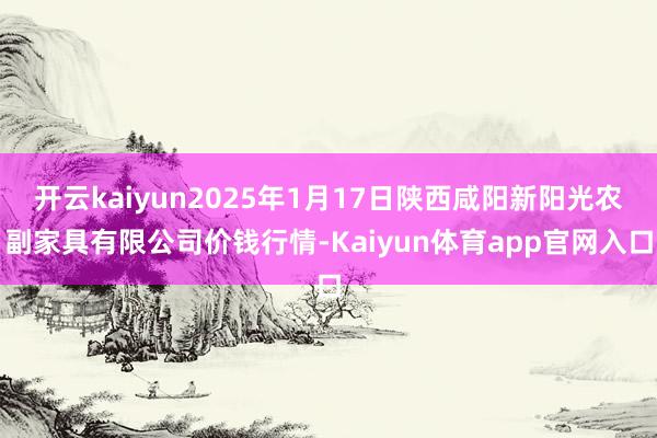 开云kaiyun2025年1月17日陕西咸阳新阳光农副家具有限公司价钱行情-Kaiyun体育app官网入口