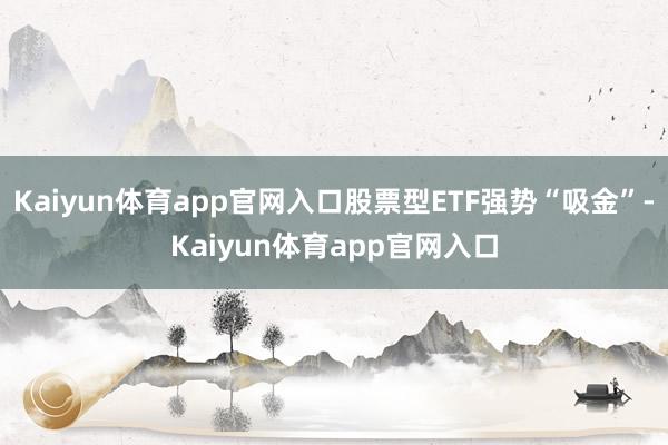 Kaiyun体育app官网入口股票型ETF强势“吸金”-Kaiyun体育app官网入口