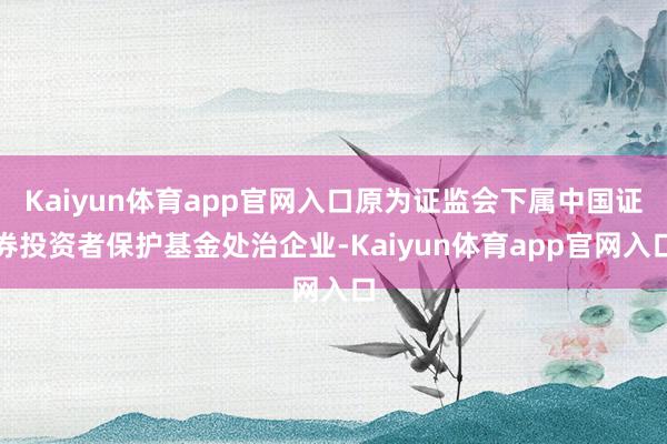 Kaiyun体育app官网入口原为证监会下属中国证券投资者保护基金处治企业-Kaiyun体育app官网入口