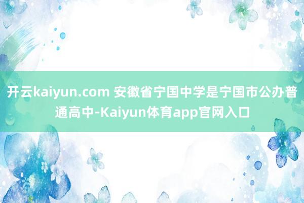 开云kaiyun.com 安徽省宁国中学是宁国市公办普通高中-Kaiyun体育app官网入口