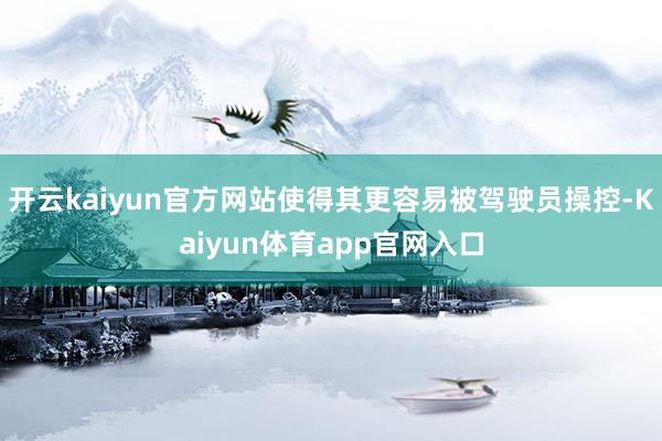 开云kaiyun官方网站使得其更容易被驾驶员操控-Kaiyun体育app官网入口