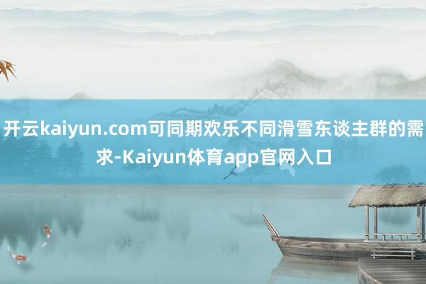 开云kaiyun.com可同期欢乐不同滑雪东谈主群的需求-Kaiyun体育app官网入口