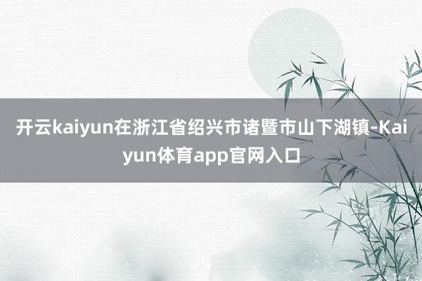 开云kaiyun在浙江省绍兴市诸暨市山下湖镇-Kaiyun体育app官网入口