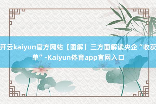 开云kaiyun官方网站【图解】三方面解读央企“收获单”-Kaiyun体育app官网入口