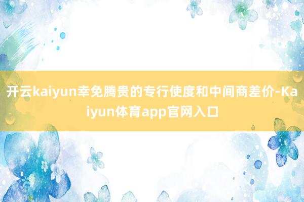 开云kaiyun幸免腾贵的专行使度和中间商差价-Kaiyun体育app官网入口