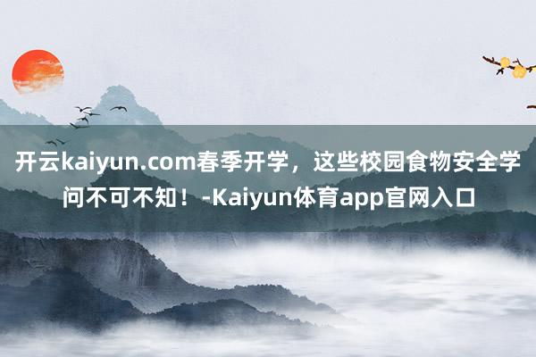 开云kaiyun.com春季开学，这些校园食物安全学问不可不知！-Kaiyun体育app官网入口