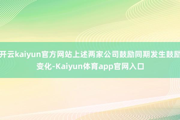 开云kaiyun官方网站上述两家公司鼓励同期发生鼓励变化-Kaiyun体育app官网入口