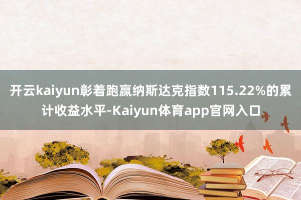 开云kaiyun彰着跑赢纳斯达克指数115.22%的累计收益水平-Kaiyun体育app官网入口