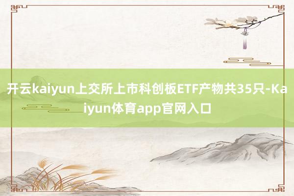 开云kaiyun上交所上市科创板ETF产物共35只-Kaiyun体育app官网入口