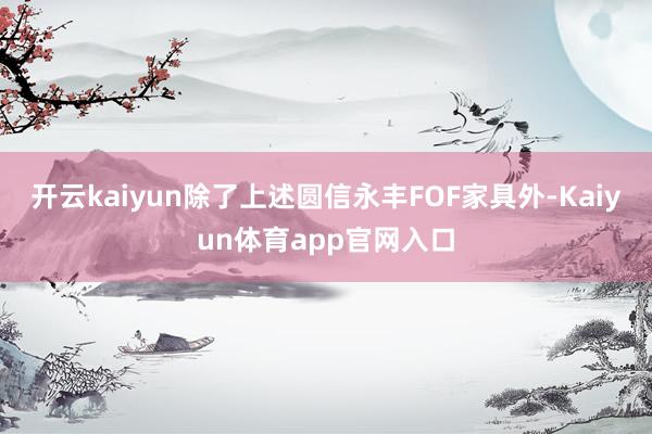 开云kaiyun除了上述圆信永丰FOF家具外-Kaiyun体育app官网入口