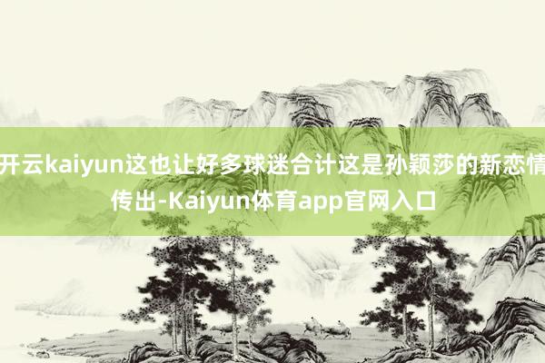 开云kaiyun这也让好多球迷合计这是孙颖莎的新恋情传出-Kaiyun体育app官网入口