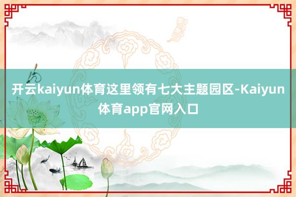 开云kaiyun体育这里领有七大主题园区-Kaiyun体育app官网入口