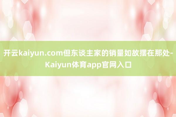 开云kaiyun.com但东谈主家的销量如故摆在那处-Kaiyun体育app官网入口