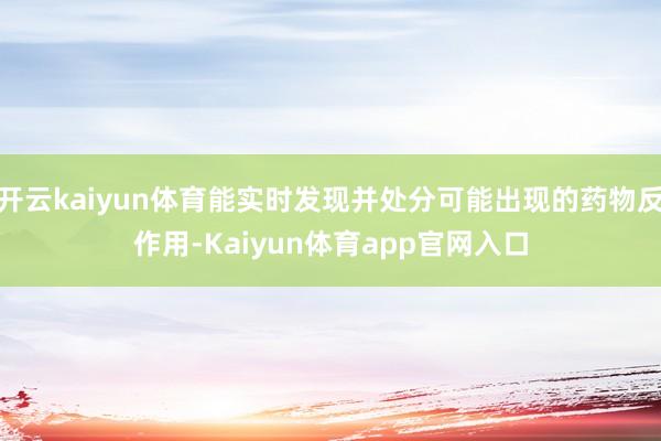 开云kaiyun体育能实时发现并处分可能出现的药物反作用-Kaiyun体育app官网入口