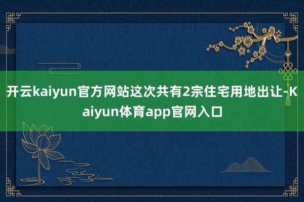 开云kaiyun官方网站这次共有2宗住宅用地出让-Kaiyun体育app官网入口