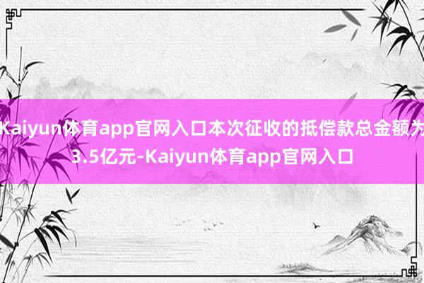 Kaiyun体育app官网入口本次征收的抵偿款总金额为3.5亿元-Kaiyun体育app官网入口