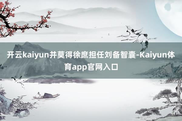 开云kaiyun并莫得徐庶担任刘备智囊-Kaiyun体育app官网入口