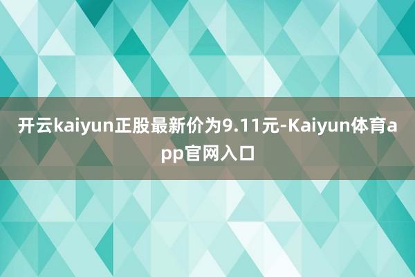 开云kaiyun正股最新价为9.11元-Kaiyun体育app官网入口