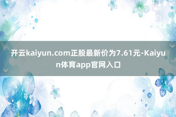 开云kaiyun.com正股最新价为7.61元-Kaiyun体育app官网入口