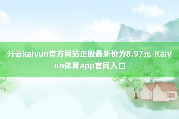 开云kaiyun官方网站正股最新价为8.97元-Kaiyun体育app官网入口