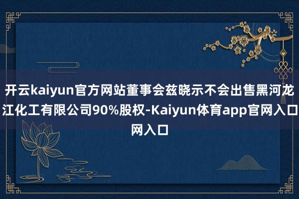 开云kaiyun官方网站董事会兹晓示不会出售黑河龙江化工有限公司90%股权-Kaiyun体育app官网入口