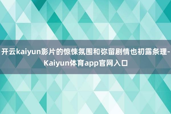 开云kaiyun影片的惊悚氛围和弥留剧情也初露条理-Kaiyun体育app官网入口