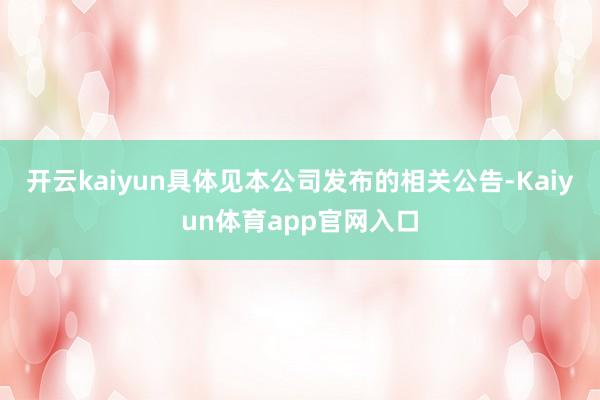 开云kaiyun具体见本公司发布的相关公告-Kaiyun体育app官网入口